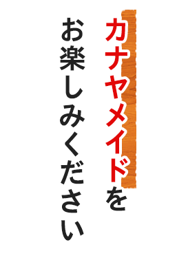 カナヤメイドをお楽しみ下さい